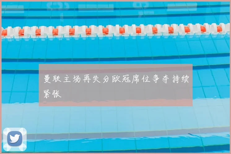 曼联主场再失分欧冠席位争夺持续紧张