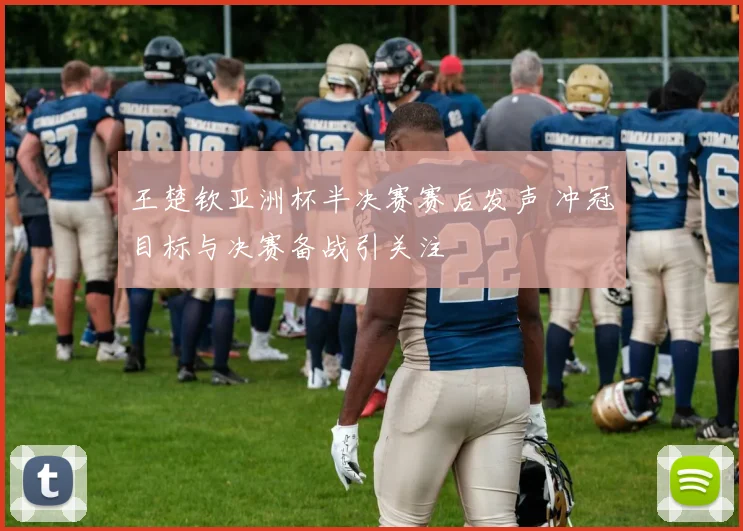 王楚钦亚洲杯半决赛赛后发声 冲冠目标与决赛备战引关注