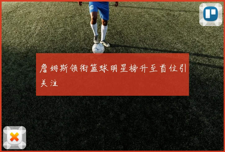 詹姆斯领衔篮球明星榜升至首位引关注