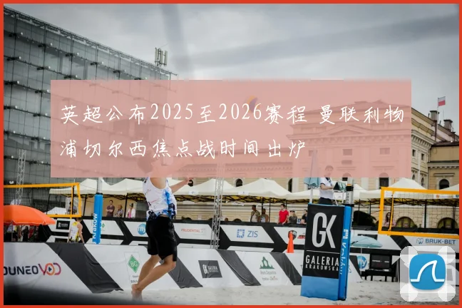 英超公布2025至2026赛程 曼联利物浦切尔西焦点战时间出炉