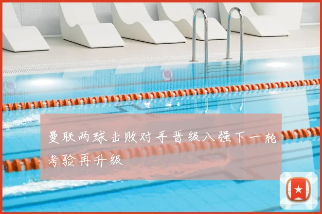 曼联两球击败对手晋级八强下一轮考验再升级