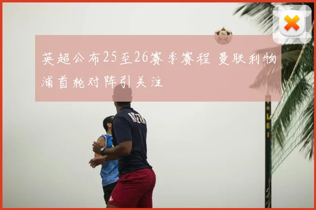 英超公布25至26赛季赛程 曼联利物浦首轮对阵引关注