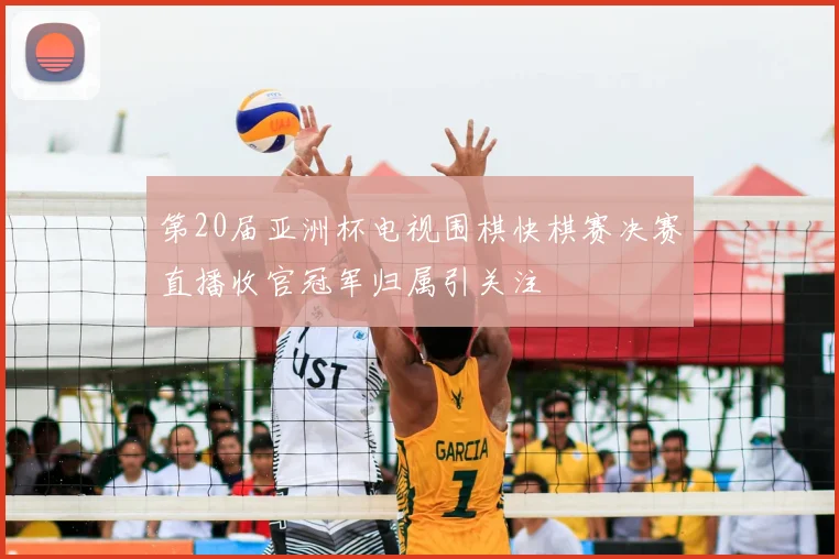第20届亚洲杯电视围棋快棋赛决赛直播收官冠军归属引关注