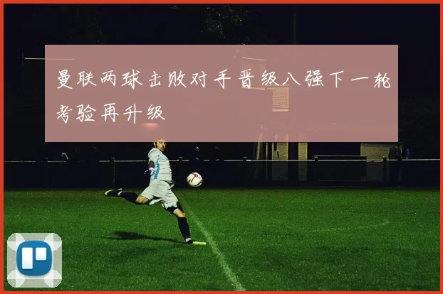 曼联两球击败对手晋级八强下一轮考验再升级