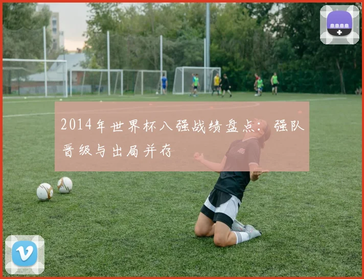 2014年世界杯八强战绩盘点:强队晋级与出局并存