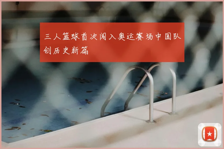 三人篮球首次闯入奥运赛场中国队创历史新篇