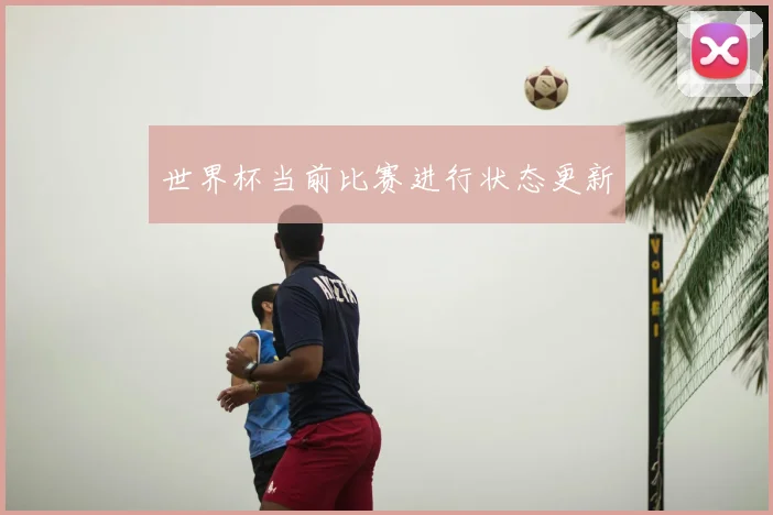 世界杯当前比赛进行状态更新