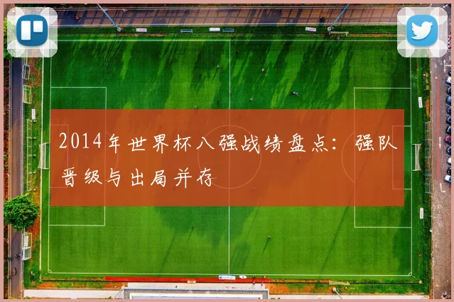 2014年世界杯八强战绩盘点:强队晋级与出局并存