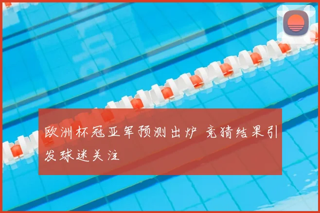欧洲杯冠亚军预测出炉 竞猜结果引发球迷关注
