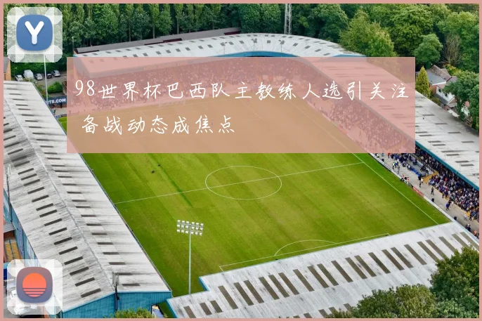 98世界杯巴西队主教练人选引关注 备战动态成焦点