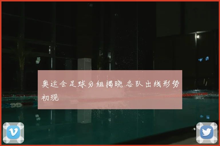 奥运会足球分组揭晓 各队出线形势初现