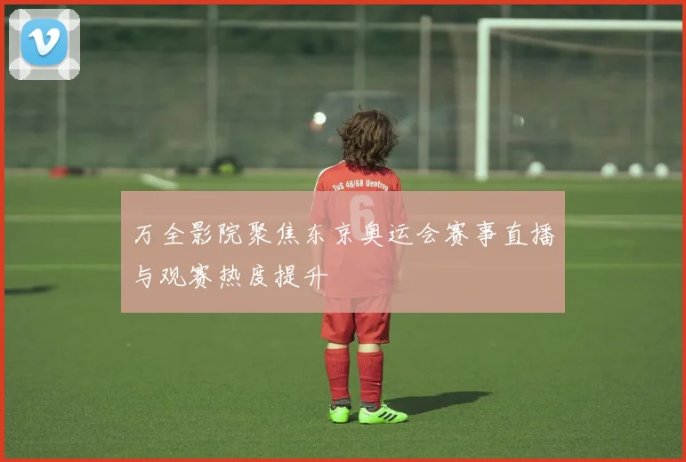 万全影院聚焦东京奥运会赛事直播与观赛热度提升