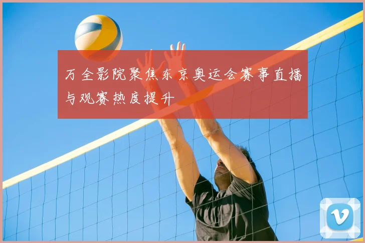 万全影院聚焦东京奥运会赛事直播与观赛热度提升