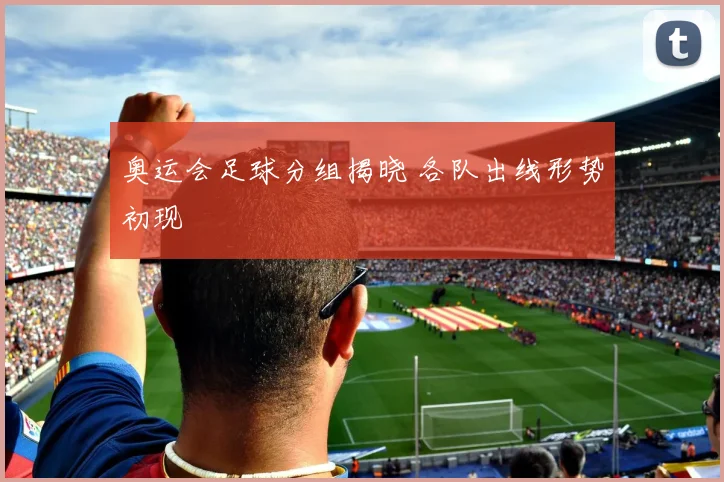 奥运会足球分组揭晓 各队出线形势初现