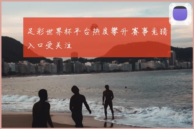 足彩世界杯平台热度攀升 赛事竞猜入口受关注