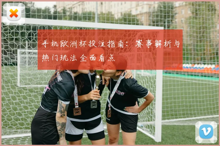手机欧洲杯投注指南:赛事解析与热门玩法全面看点