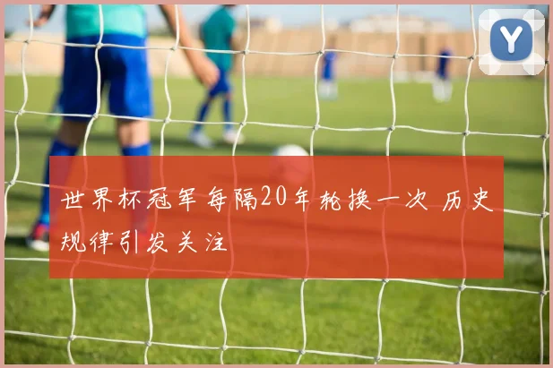 世界杯冠军每隔20年轮换一次 历史规律引发关注