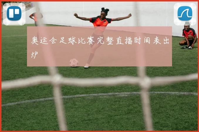 奥运会足球比赛完整直播时间表出炉