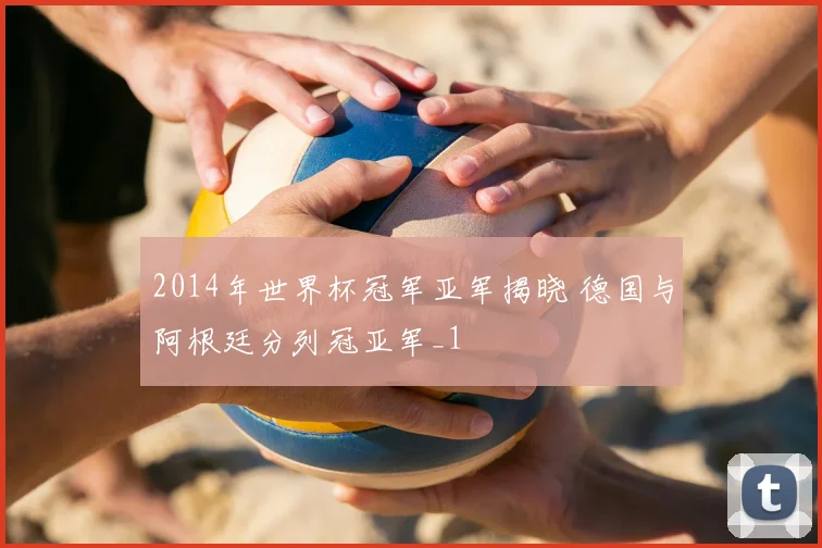 2014年世界杯冠军亚军揭晓 德国与阿根廷分列冠亚军_1