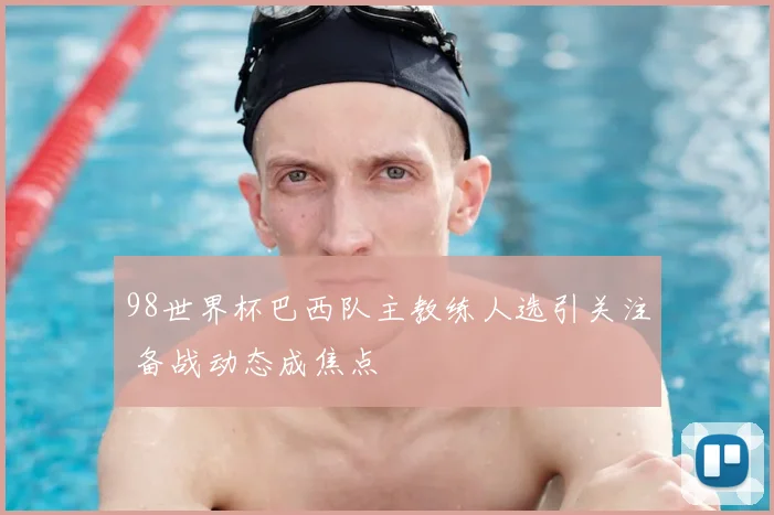 98世界杯巴西队主教练人选引关注 备战动态成焦点