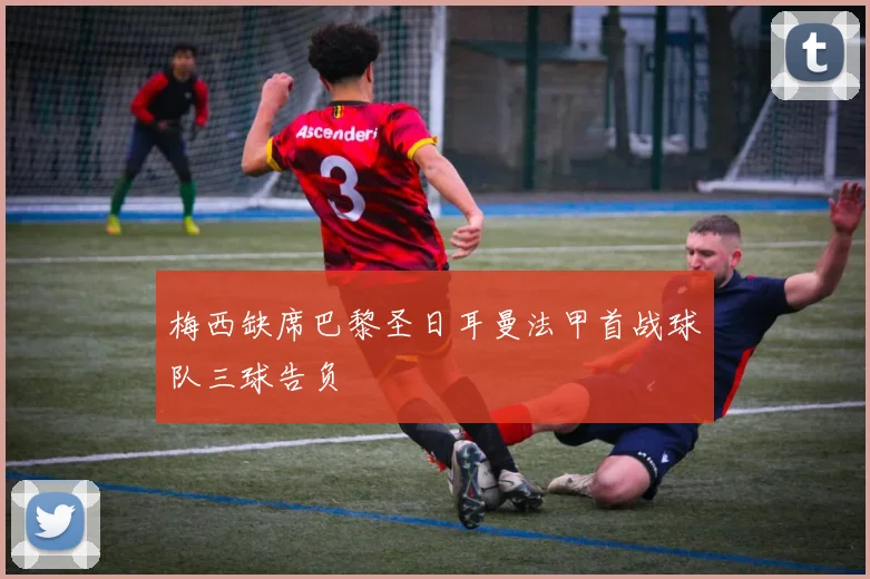 梅西缺席巴黎圣日耳曼法甲首战球队三球告负