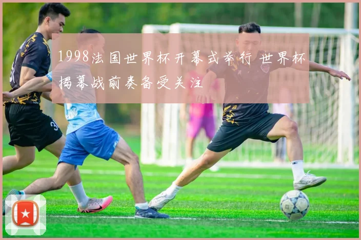 1998法国世界杯开幕式举行 世界杯揭幕战前奏备受关注